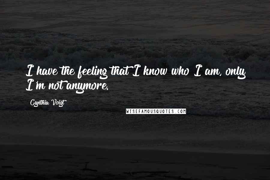 Cynthia Voigt Quotes: I have the feeling that I know who I am, only I'm not anymore.