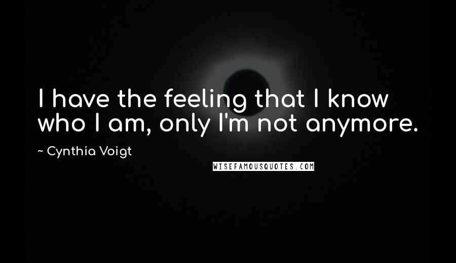 Cynthia Voigt Quotes: I have the feeling that I know who I am, only I'm not anymore.