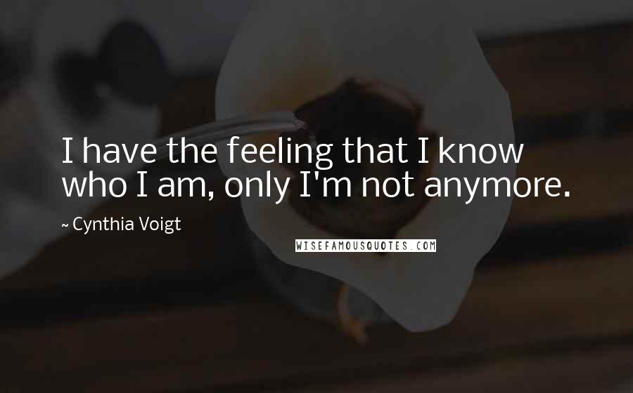 Cynthia Voigt Quotes: I have the feeling that I know who I am, only I'm not anymore.