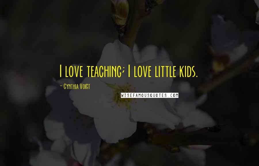 Cynthia Voigt Quotes: I love teaching; I love little kids.