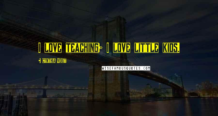 Cynthia Voigt Quotes: I love teaching; I love little kids.