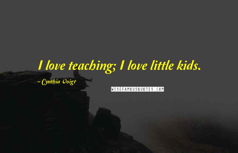 Cynthia Voigt Quotes: I love teaching; I love little kids.