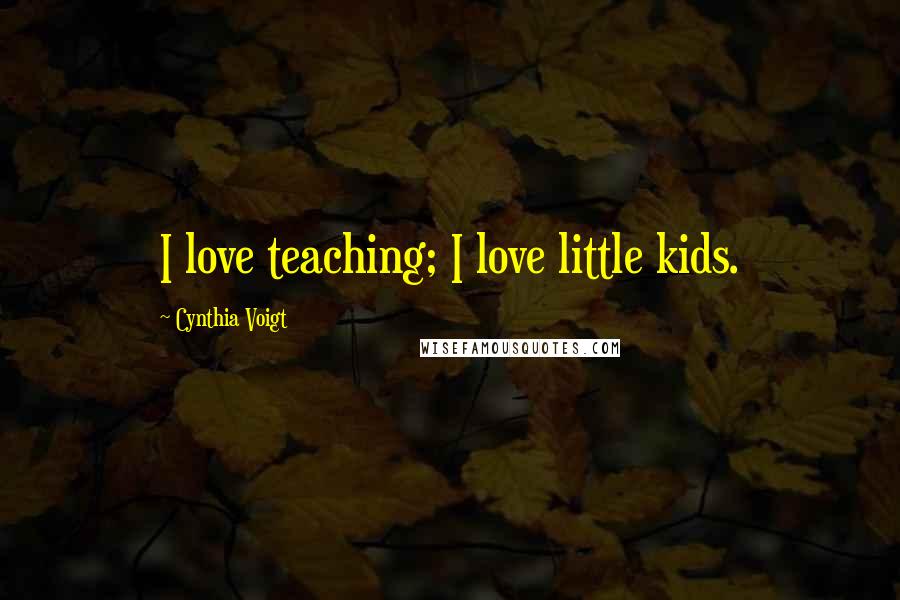 Cynthia Voigt Quotes: I love teaching; I love little kids.