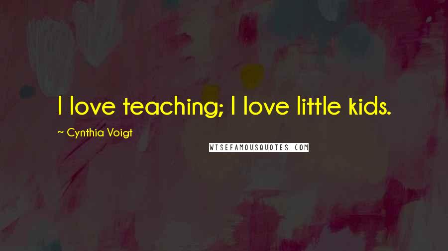 Cynthia Voigt Quotes: I love teaching; I love little kids.