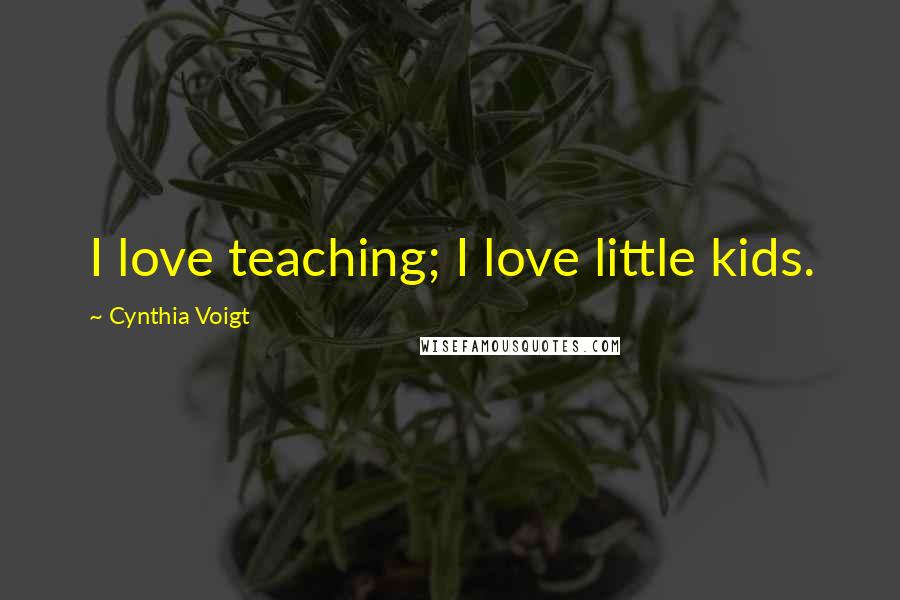 Cynthia Voigt Quotes: I love teaching; I love little kids.