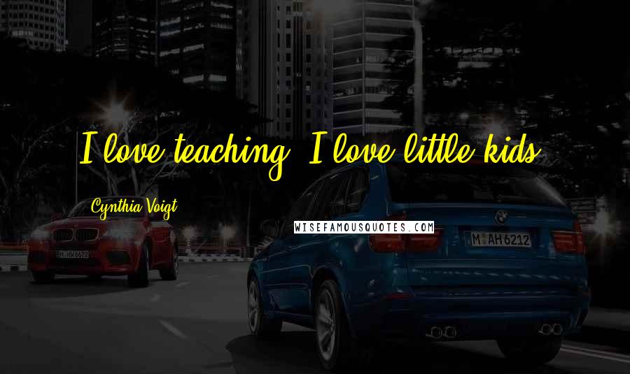 Cynthia Voigt Quotes: I love teaching; I love little kids.