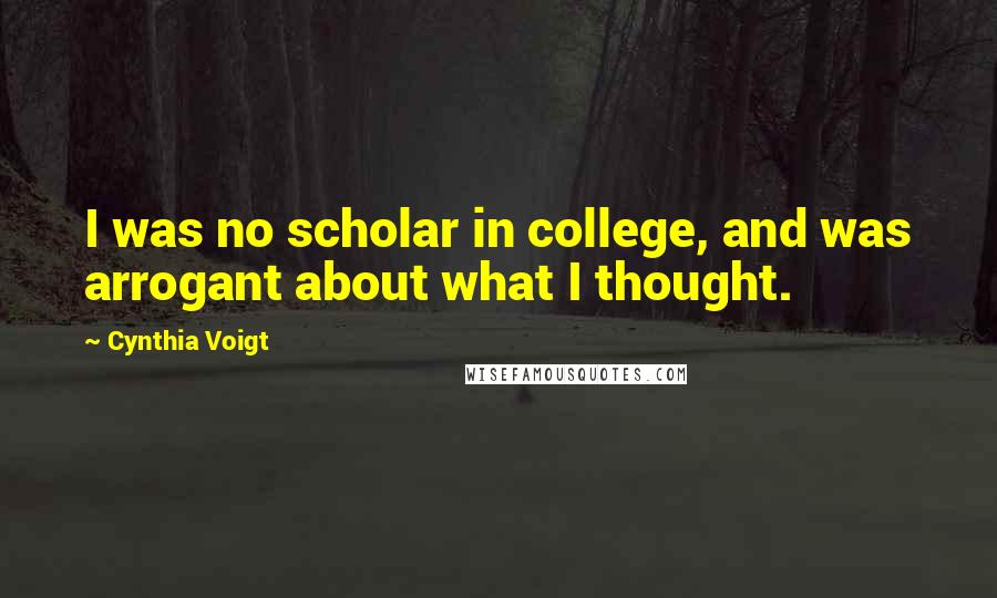 Cynthia Voigt Quotes: I was no scholar in college, and was arrogant about what I thought.