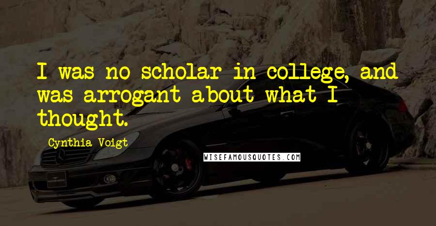 Cynthia Voigt Quotes: I was no scholar in college, and was arrogant about what I thought.