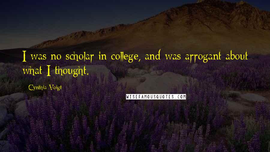 Cynthia Voigt Quotes: I was no scholar in college, and was arrogant about what I thought.