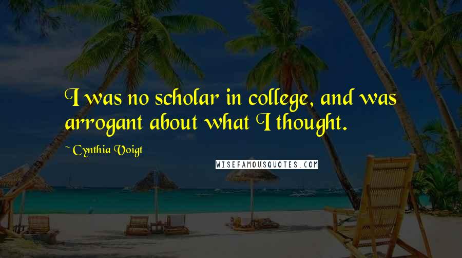 Cynthia Voigt Quotes: I was no scholar in college, and was arrogant about what I thought.