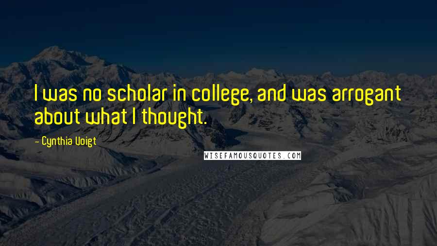 Cynthia Voigt Quotes: I was no scholar in college, and was arrogant about what I thought.