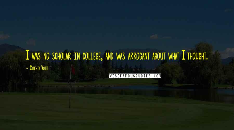 Cynthia Voigt Quotes: I was no scholar in college, and was arrogant about what I thought.