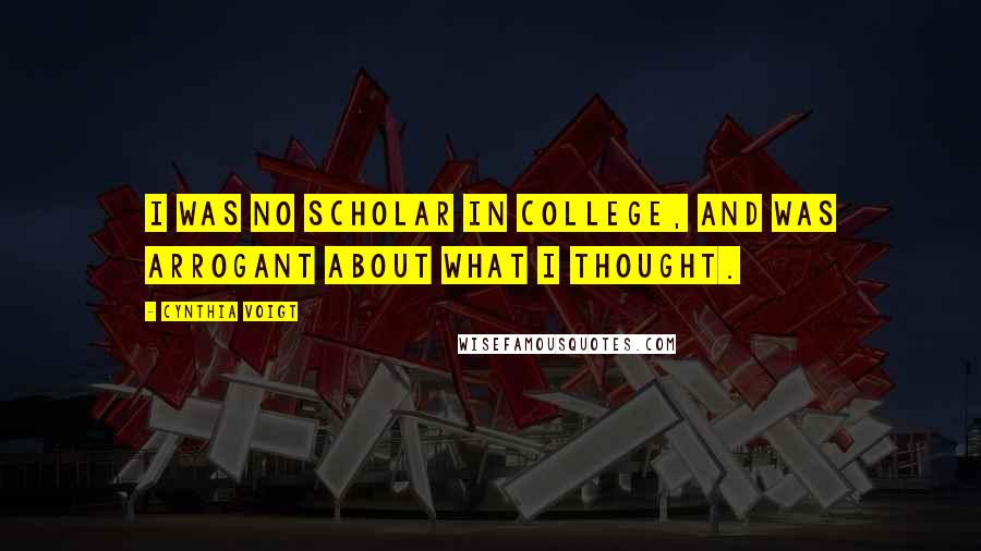 Cynthia Voigt Quotes: I was no scholar in college, and was arrogant about what I thought.