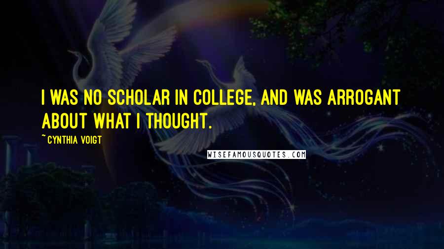 Cynthia Voigt Quotes: I was no scholar in college, and was arrogant about what I thought.