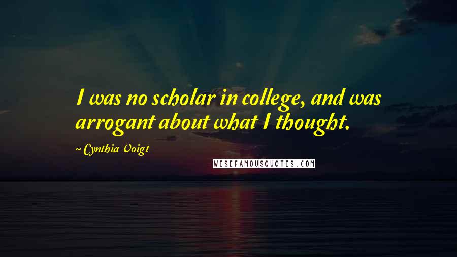 Cynthia Voigt Quotes: I was no scholar in college, and was arrogant about what I thought.