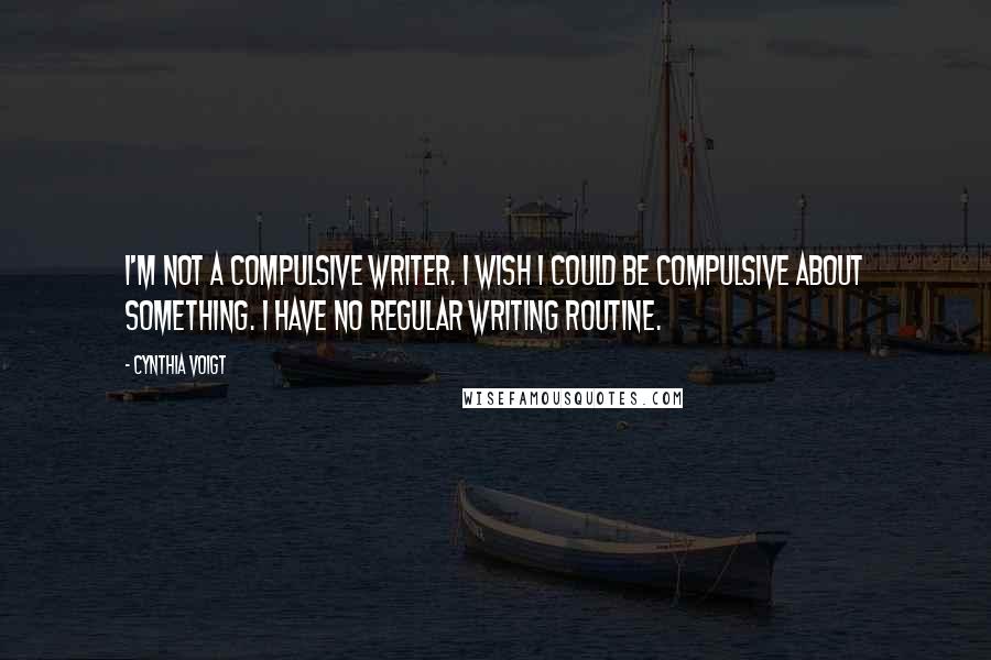 Cynthia Voigt Quotes: I'm not a compulsive writer. I wish I could be compulsive about something. I have no regular writing routine.
