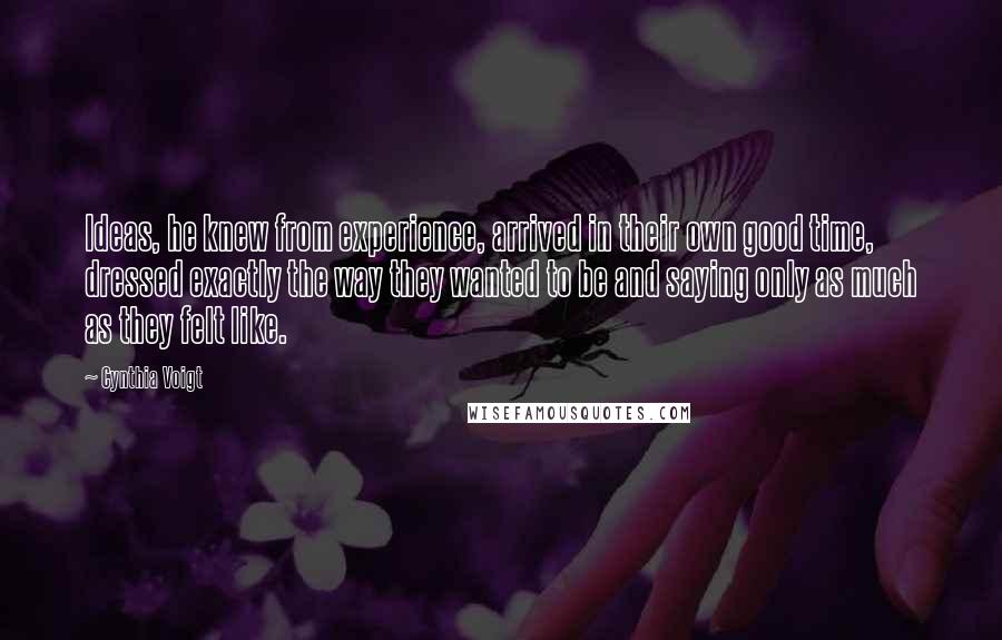 Cynthia Voigt Quotes: Ideas, he knew from experience, arrived in their own good time, dressed exactly the way they wanted to be and saying only as much as they felt like.