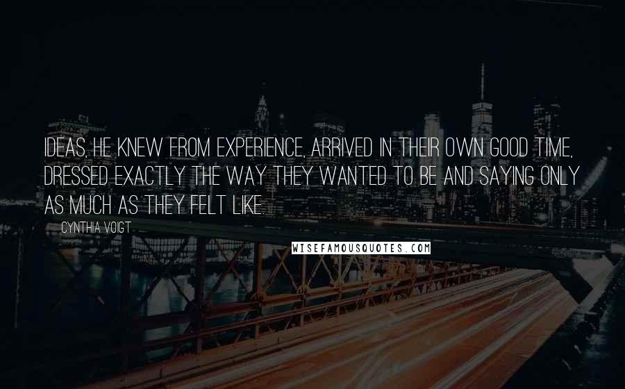 Cynthia Voigt Quotes: Ideas, he knew from experience, arrived in their own good time, dressed exactly the way they wanted to be and saying only as much as they felt like.