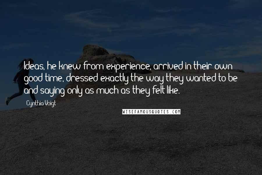 Cynthia Voigt Quotes: Ideas, he knew from experience, arrived in their own good time, dressed exactly the way they wanted to be and saying only as much as they felt like.