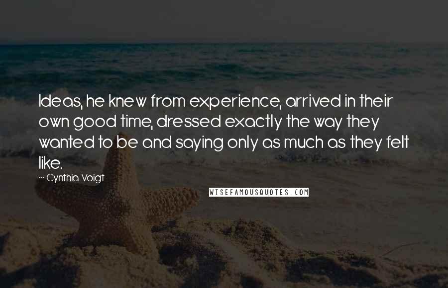 Cynthia Voigt Quotes: Ideas, he knew from experience, arrived in their own good time, dressed exactly the way they wanted to be and saying only as much as they felt like.
