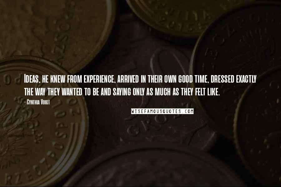 Cynthia Voigt Quotes: Ideas, he knew from experience, arrived in their own good time, dressed exactly the way they wanted to be and saying only as much as they felt like.