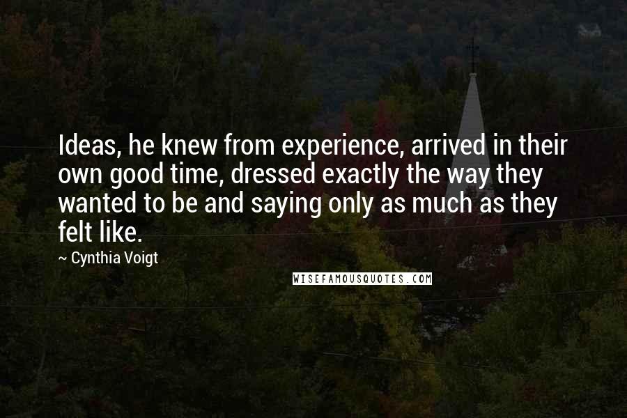 Cynthia Voigt Quotes: Ideas, he knew from experience, arrived in their own good time, dressed exactly the way they wanted to be and saying only as much as they felt like.