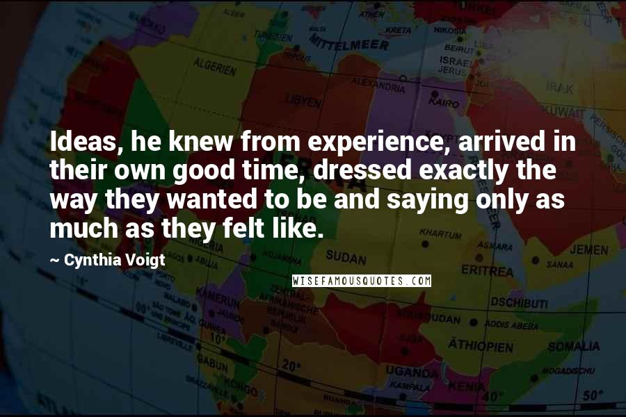 Cynthia Voigt Quotes: Ideas, he knew from experience, arrived in their own good time, dressed exactly the way they wanted to be and saying only as much as they felt like.