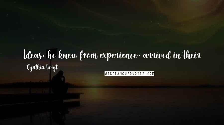 Cynthia Voigt Quotes: Ideas, he knew from experience, arrived in their own good time, dressed exactly the way they wanted to be and saying only as much as they felt like.