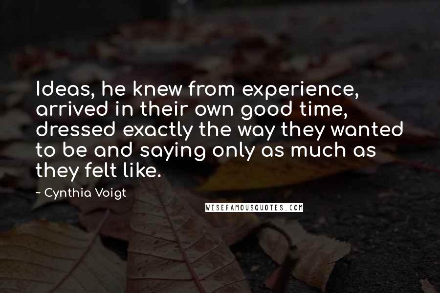 Cynthia Voigt Quotes: Ideas, he knew from experience, arrived in their own good time, dressed exactly the way they wanted to be and saying only as much as they felt like.