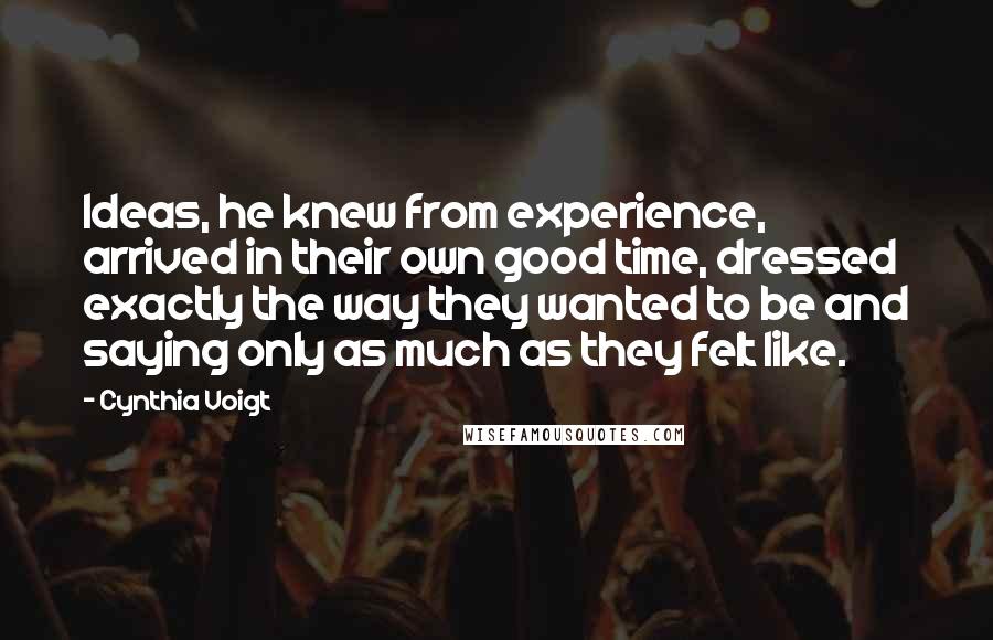 Cynthia Voigt Quotes: Ideas, he knew from experience, arrived in their own good time, dressed exactly the way they wanted to be and saying only as much as they felt like.