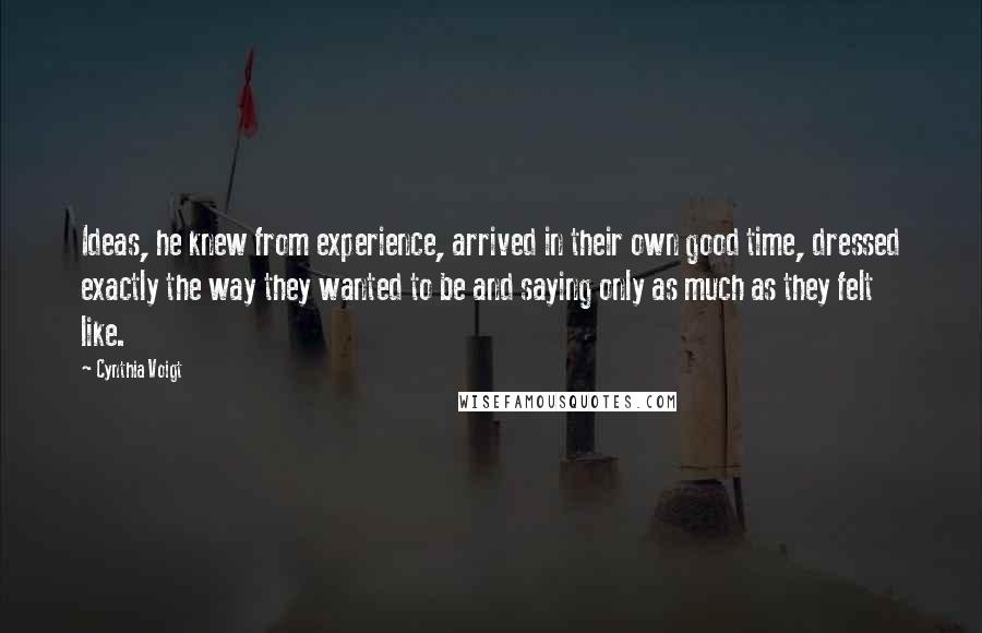 Cynthia Voigt Quotes: Ideas, he knew from experience, arrived in their own good time, dressed exactly the way they wanted to be and saying only as much as they felt like.