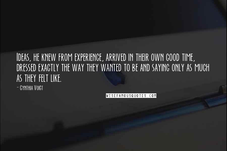 Cynthia Voigt Quotes: Ideas, he knew from experience, arrived in their own good time, dressed exactly the way they wanted to be and saying only as much as they felt like.