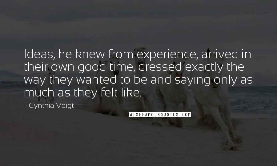 Cynthia Voigt Quotes: Ideas, he knew from experience, arrived in their own good time, dressed exactly the way they wanted to be and saying only as much as they felt like.