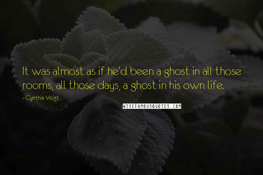 Cynthia Voigt Quotes: It was almost as if he'd been a ghost in all those rooms, all those days, a ghost in his own life.