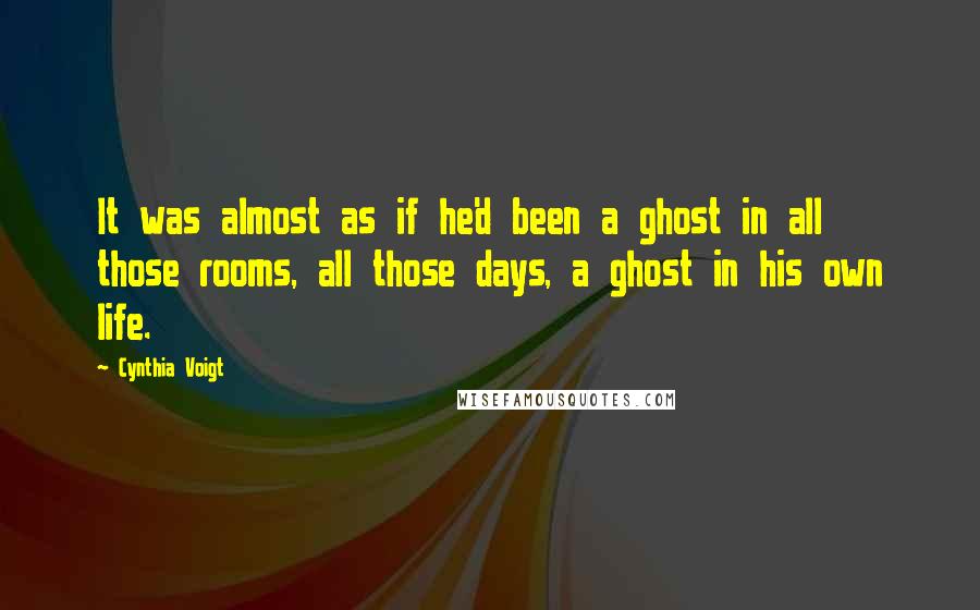 Cynthia Voigt Quotes: It was almost as if he'd been a ghost in all those rooms, all those days, a ghost in his own life.
