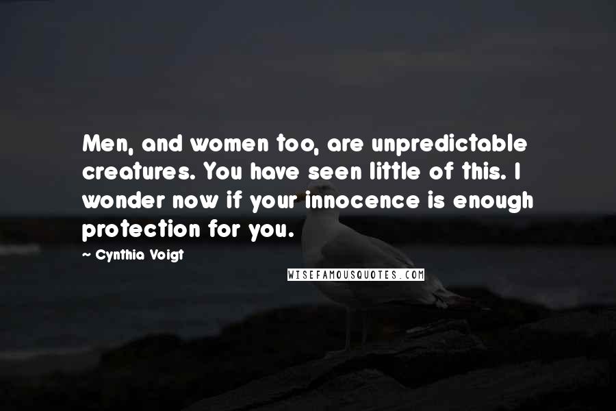 Cynthia Voigt Quotes: Men, and women too, are unpredictable creatures. You have seen little of this. I wonder now if your innocence is enough protection for you.
