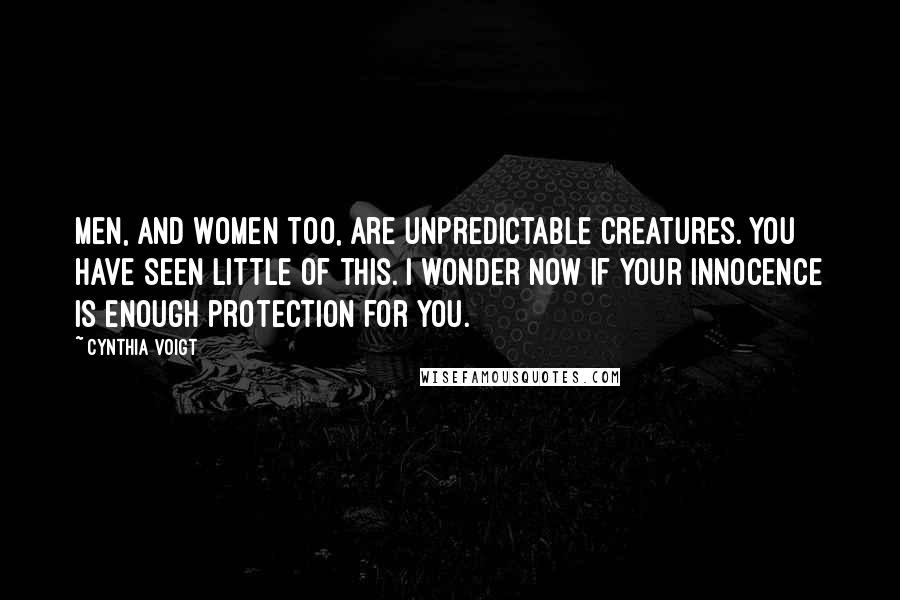 Cynthia Voigt Quotes: Men, and women too, are unpredictable creatures. You have seen little of this. I wonder now if your innocence is enough protection for you.