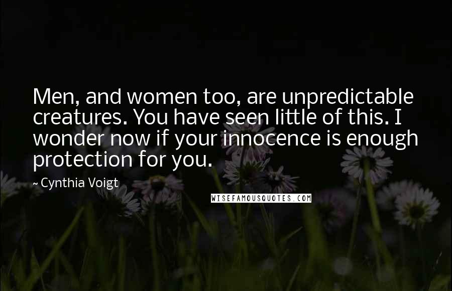 Cynthia Voigt Quotes: Men, and women too, are unpredictable creatures. You have seen little of this. I wonder now if your innocence is enough protection for you.