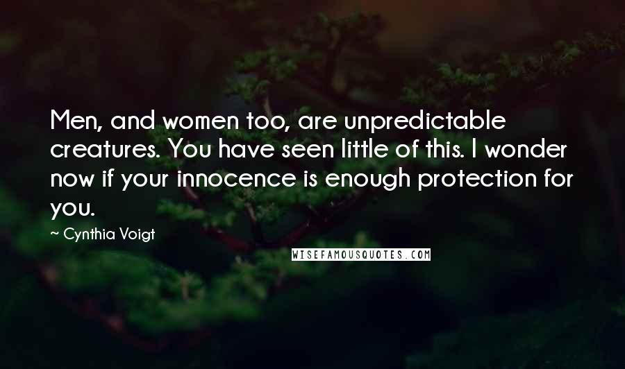 Cynthia Voigt Quotes: Men, and women too, are unpredictable creatures. You have seen little of this. I wonder now if your innocence is enough protection for you.