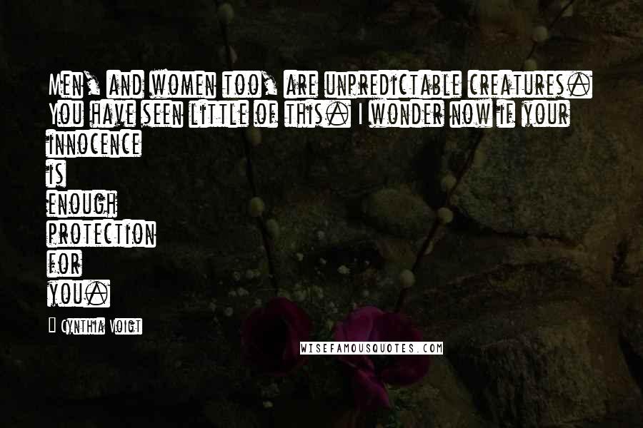 Cynthia Voigt Quotes: Men, and women too, are unpredictable creatures. You have seen little of this. I wonder now if your innocence is enough protection for you.