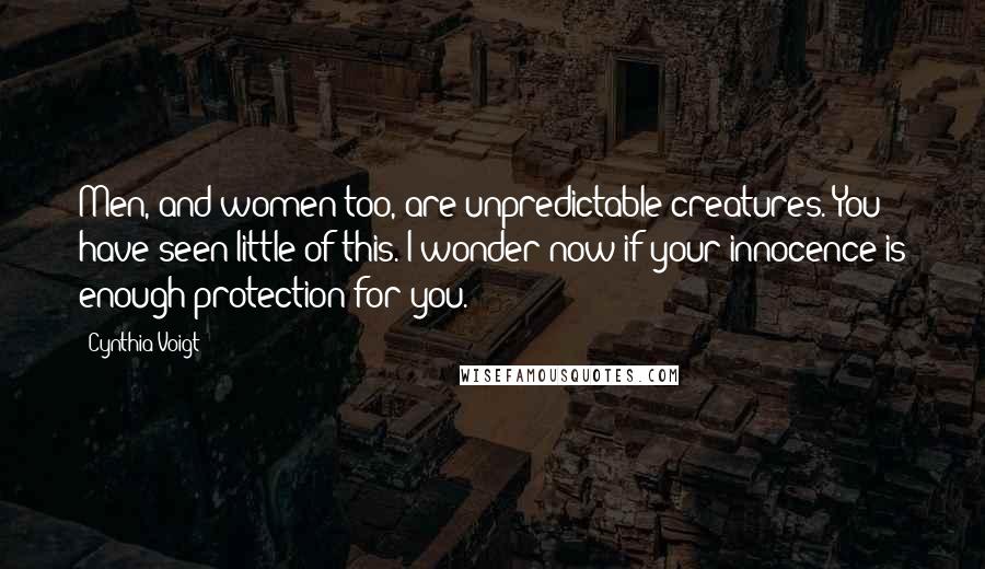 Cynthia Voigt Quotes: Men, and women too, are unpredictable creatures. You have seen little of this. I wonder now if your innocence is enough protection for you.