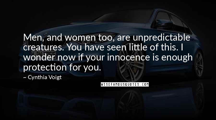 Cynthia Voigt Quotes: Men, and women too, are unpredictable creatures. You have seen little of this. I wonder now if your innocence is enough protection for you.