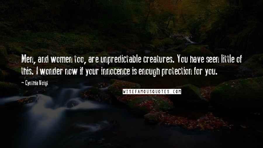 Cynthia Voigt Quotes: Men, and women too, are unpredictable creatures. You have seen little of this. I wonder now if your innocence is enough protection for you.