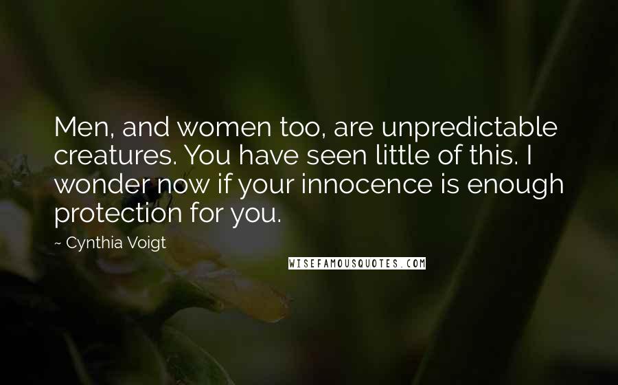 Cynthia Voigt Quotes: Men, and women too, are unpredictable creatures. You have seen little of this. I wonder now if your innocence is enough protection for you.