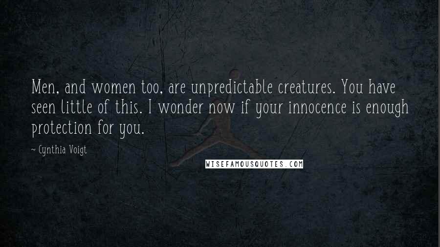 Cynthia Voigt Quotes: Men, and women too, are unpredictable creatures. You have seen little of this. I wonder now if your innocence is enough protection for you.