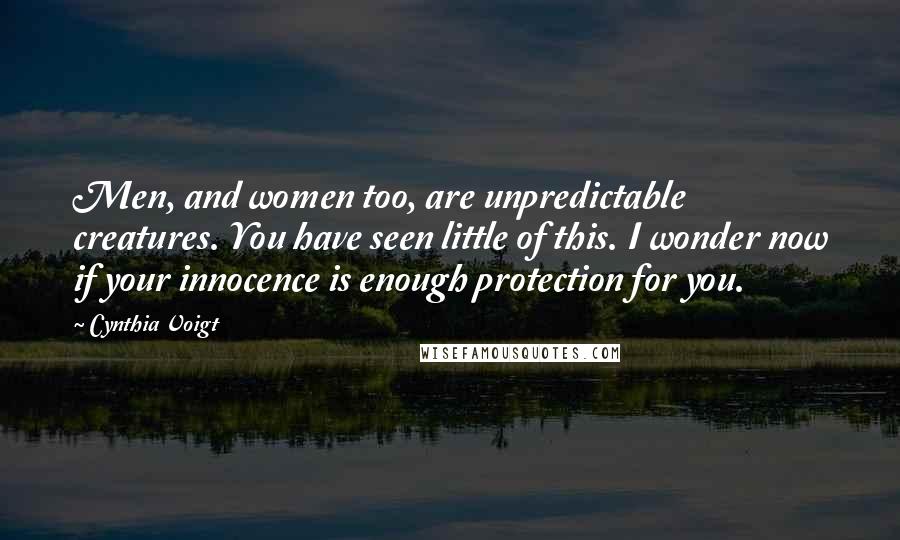 Cynthia Voigt Quotes: Men, and women too, are unpredictable creatures. You have seen little of this. I wonder now if your innocence is enough protection for you.