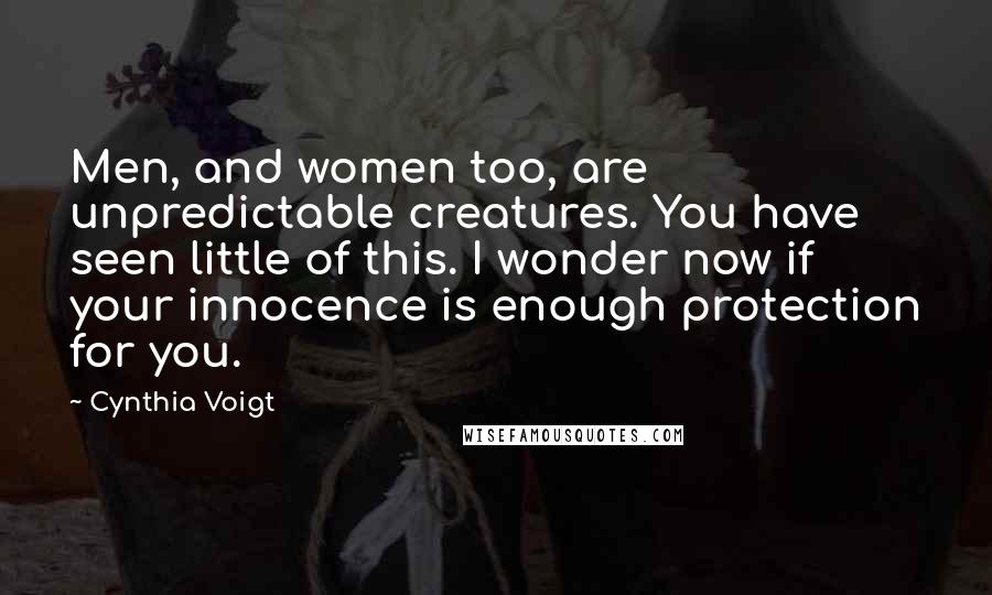 Cynthia Voigt Quotes: Men, and women too, are unpredictable creatures. You have seen little of this. I wonder now if your innocence is enough protection for you.