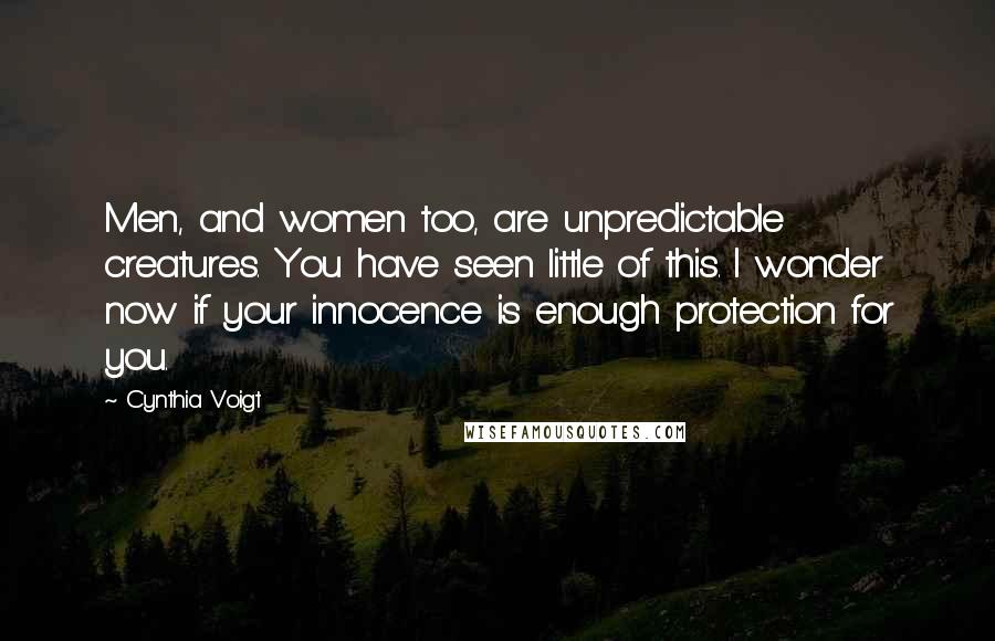 Cynthia Voigt Quotes: Men, and women too, are unpredictable creatures. You have seen little of this. I wonder now if your innocence is enough protection for you.