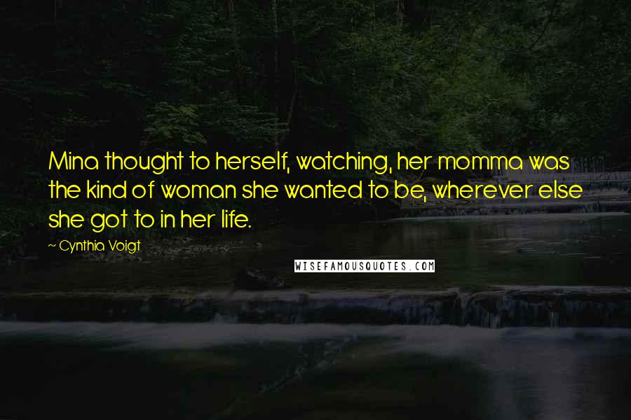 Cynthia Voigt Quotes: Mina thought to herself, watching, her momma was the kind of woman she wanted to be, wherever else she got to in her life.