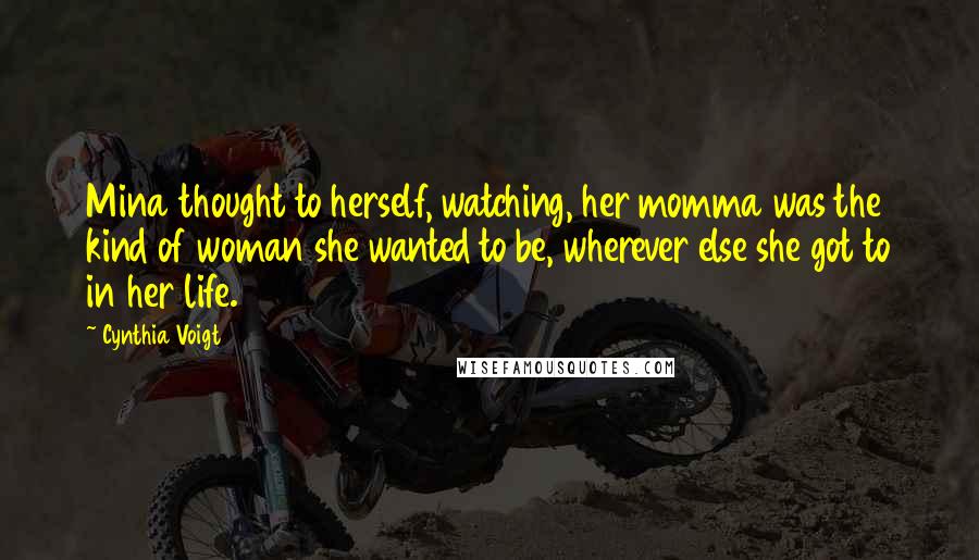Cynthia Voigt Quotes: Mina thought to herself, watching, her momma was the kind of woman she wanted to be, wherever else she got to in her life.